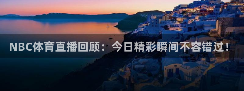 龙门直播下载官网：NBC体育直播回顾：今日精彩瞬间不容错过！
