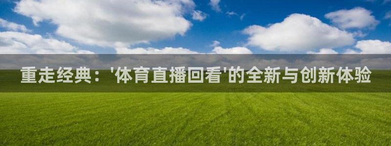 龙门飞甲哪个平台可以看：重走经典：\'体育直播回看\'的全新与创新体验